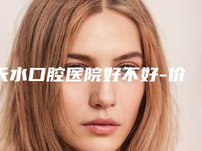 天水口腔医院好不好-价格价位表2025版内部流出一览