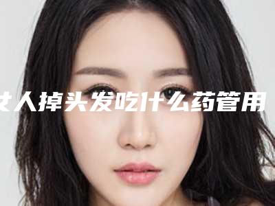 女人掉头发吃什么药管用_女性掉头发治疗的方法