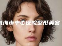 威海市中心医院整形美容科陶传义医生,刘佩佩医生技术审美在线