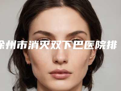 徐州市消灭双下巴医院排行top10汇总点评-徐州倩佳人整形门诊部评价不吭