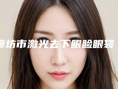 廊坊市激光去下眼睑眼袋正规医院-廊坊瑞美慧医疗整形美容诊所专家力推