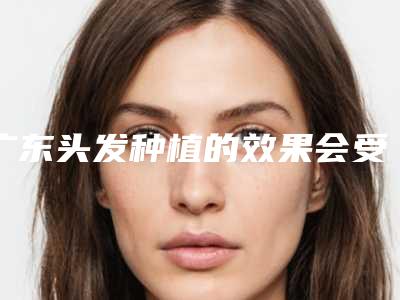 广东头发种植的效果会受到什么因素的影响？