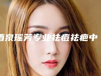 酒泉瑶芳专业祛痘祛疤中心收费标准2025更新一览附蝴蝶阴唇手术案例