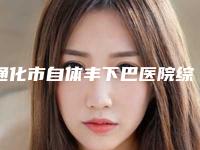 通化市自体丰下巴医院综合实力口碑排名综合发布-通化市自体丰下巴整形医院