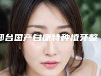 邢台国产白康特种植牙整形术作用维持时间是好久