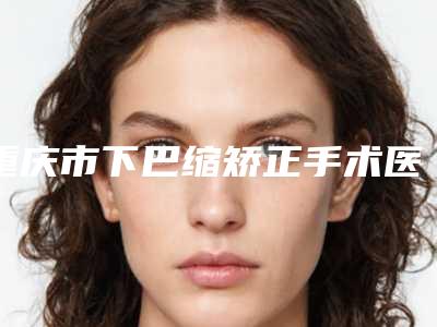 重庆市下巴缩矫正手术医院上榜名单口碑合辑-重庆韦恩医疗美容门诊部是不错的选择