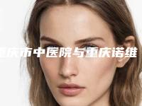 重庆市中医院与重庆诺维亚医疗美容门诊部实力pk大对比