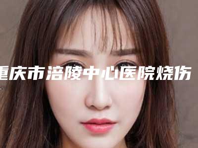 重庆市涪陵中心医院烧伤整形科价格收费表史上全-擅长项目肋软骨做耳朵等