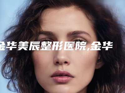 金华美辰整形医院,金华金沐妍医疗美容诊所哪家好