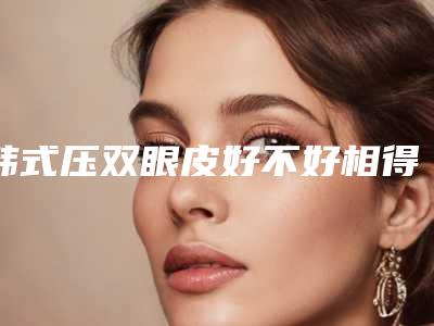 韩式压双眼皮好不好相得益彰的效果难怪辣么多仙女喜欢它!