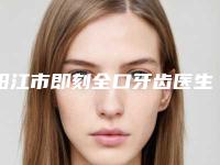 阳江市即刻全口牙齿医生排名榜人气较高-阳江市即刻全口牙齿口腔医生