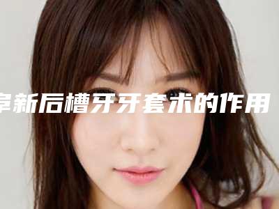 阜新后槽牙牙套术的作用能管多久需要注意什么问题