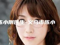 陈小刚医生-义乌市陈小刚整形专家口碑_价格超赞