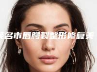 茂名市唇腭裂整形修复美容价钱(12月-5月均价为：37751元)