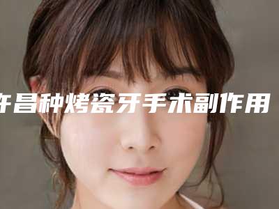 许昌种烤瓷牙手术副作用有哪些