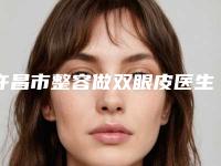 许昌市整容做双眼皮医生排名前十独个横评-张保军医生高分口碑专家推荐