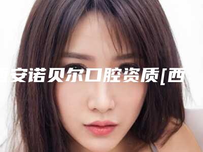 西安诺贝尔口腔资质[西安诺贝尔口腔资质查询]