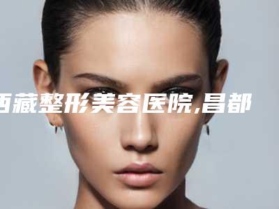 西藏整形美容医院,昌都华羽医疗美容门诊部告诉你哪家好且实惠