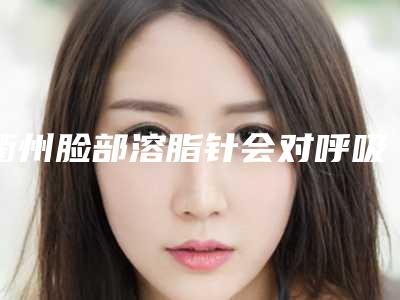 衢州脸部溶脂针会对呼吸有影响吗