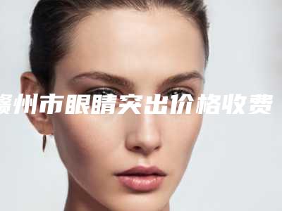赣州市眼睛突出价格收费表完整-近8个月均价为9050元