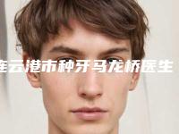 连云港市种牙马龙桥医生排行榜前十名公开名单推荐-连云港市徐锐峰口腔医生