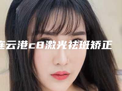 连云港c8激光祛斑矫正手术适合哪些人群