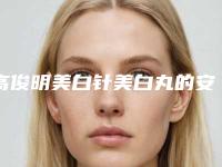 高俊明美白针美白丸的安全方法有哪些