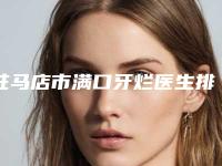 驻马店市满口牙烂医生排名榜top10最新公布-驻马店市赵汉华口腔医生