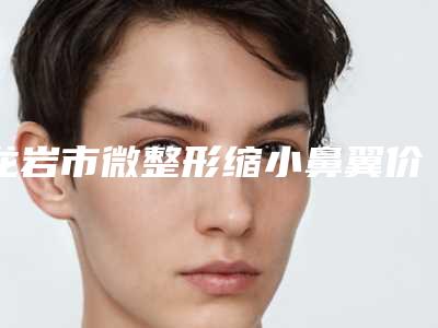 龙岩市微整形缩小鼻翼价格表均价-近8个月均价为11216元