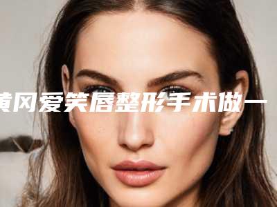 黄冈爱笑唇整形手术做一次作用能维持多久