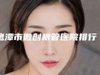 鹰潭市微创根管医院排行榜top10最新收录（鹰潭市微创根管口腔医院入围机构详细介绍）