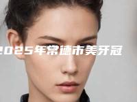 2025年常德市美牙冠价格表项目大全介绍-常德市美牙冠均价为：4759元