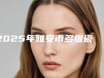 2025年雅安市多维瓷白嫩肤医院排行十强精选排名-雅安市多维瓷白嫩肤口腔医院