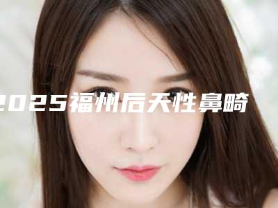 2025福州后天性鼻畸形修复术医院优势概览